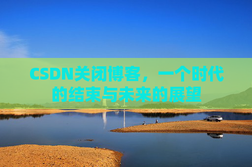 CSDN关闭博客，一个时代的结束与未来的展望